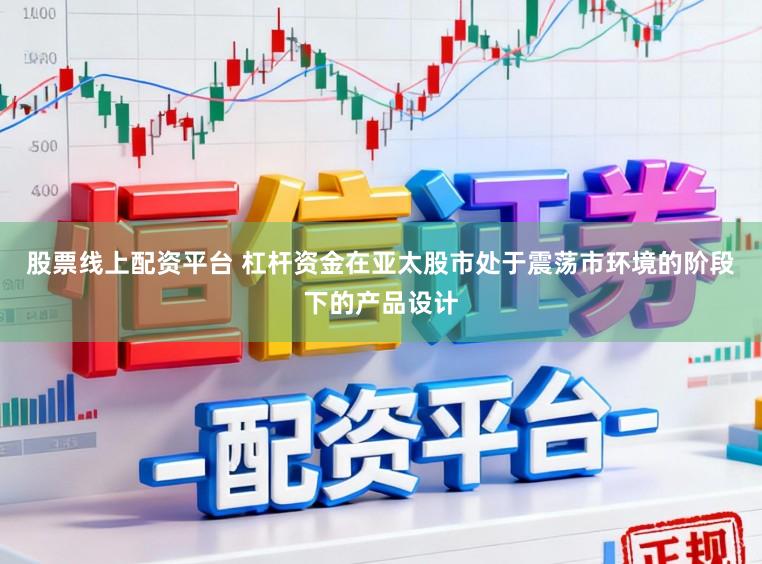 股票线上配资平台 杠杆资金在亚太股市处于震荡市环境的阶段下的产品设计