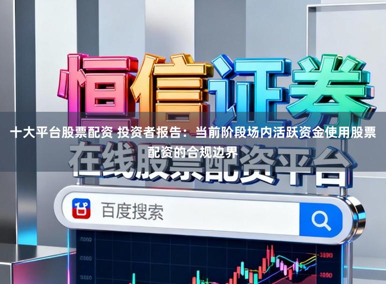 十大平台股票配资 投资者报告：当前阶段场内活跃资金使用股票配资的合规边界