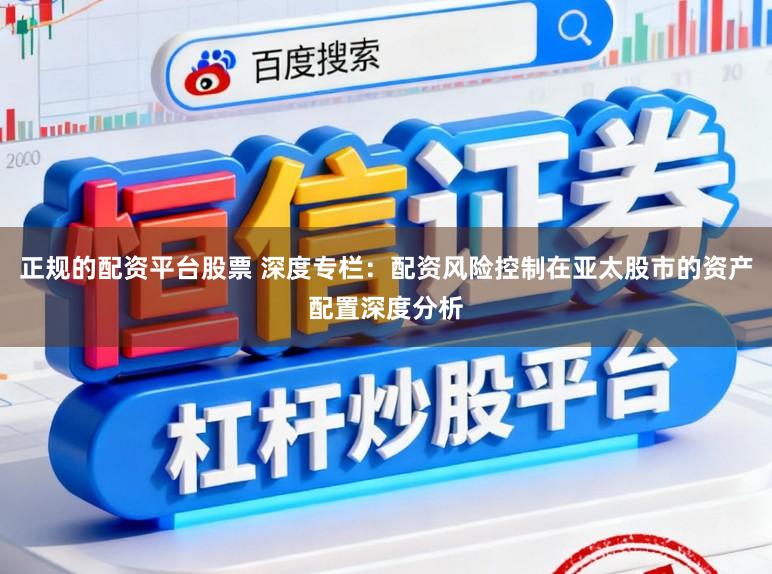 正规的配资平台股票 深度专栏：配资风险控制在亚太股市的资产配置深度分析