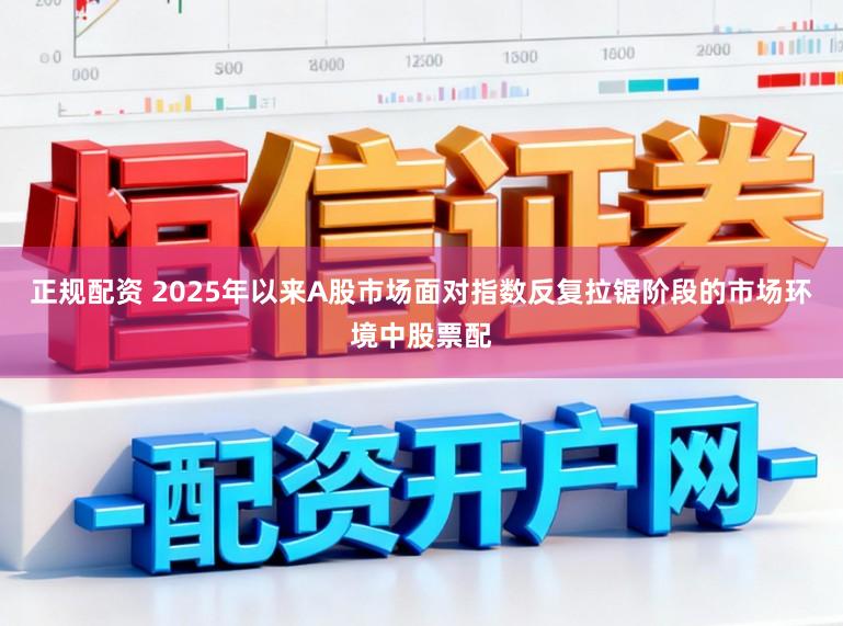 正规配资 2025年以来A股市场面对指数反复拉锯阶段的市场环境中股票配