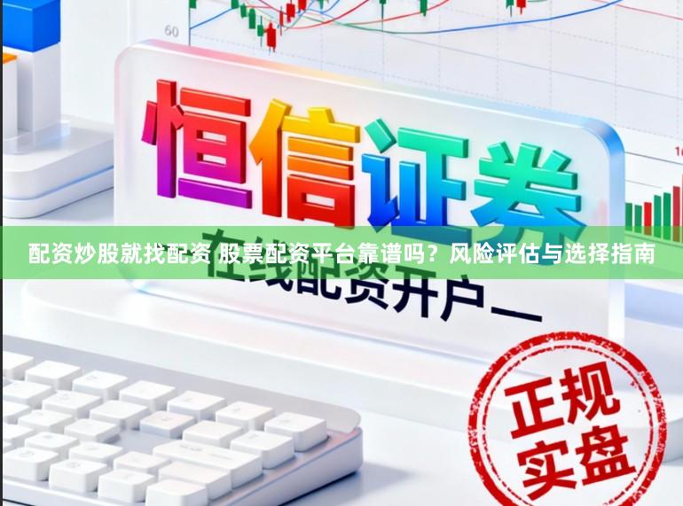 配资炒股就找配资 股票配资平台靠谱吗？风险评估与选择指南