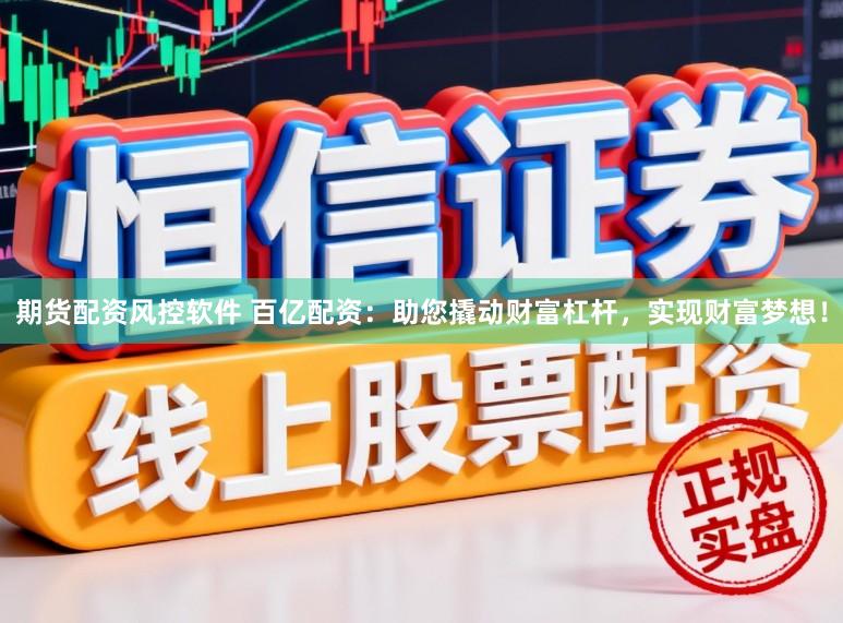期货配资风控软件 百亿配资：助您撬动财富杠杆，实现财富梦想！