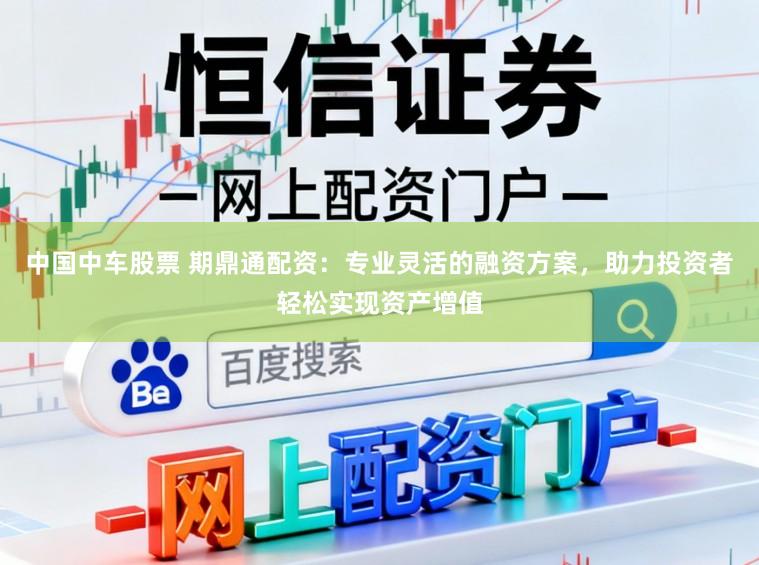 中国中车股票 期鼎通配资：专业灵活的融资方案，助力投资者轻松实现资产增值