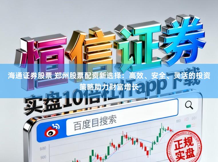 海通证券股票 郑州股票配资新选择：高效、安全、灵活的投资策略助力财富增长