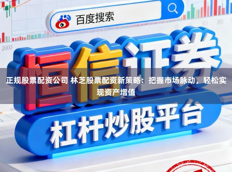 正规股票配资公司 林芝股票配资新策略：把握市场脉动，轻松实现资产增值