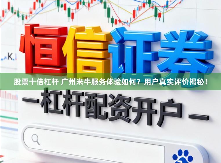 股票十倍杠杆 广州米牛服务体验如何?用户真实评价揭秘!