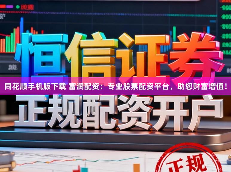 同花顺手机版下载 富润配资:专业股票配资平台,助您财富增值!