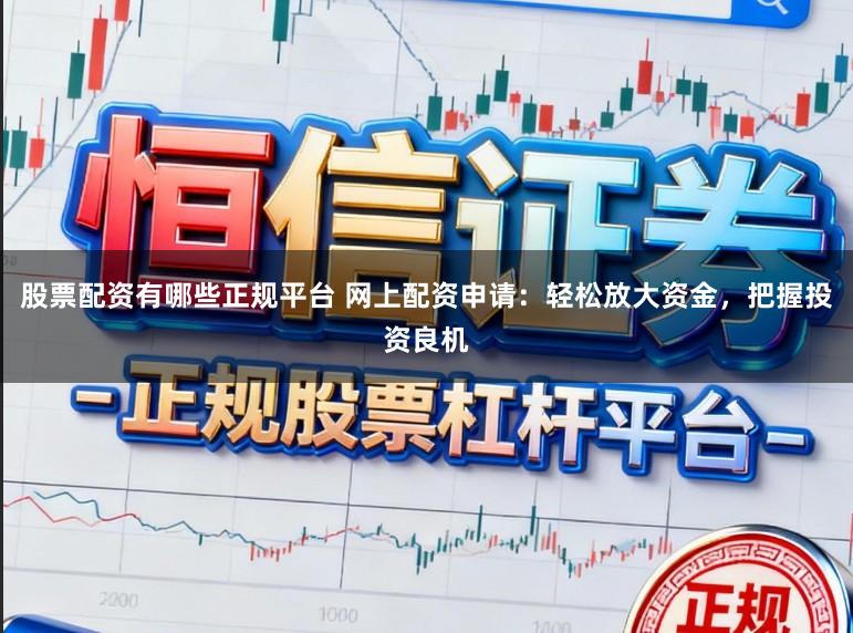 股票配资有哪些正规平台 网上配资申请：轻松放大资金，把握投资良机