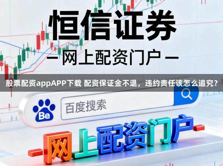 股票配资appAPP下载 配资保证金不退，违约责任该怎么追究？