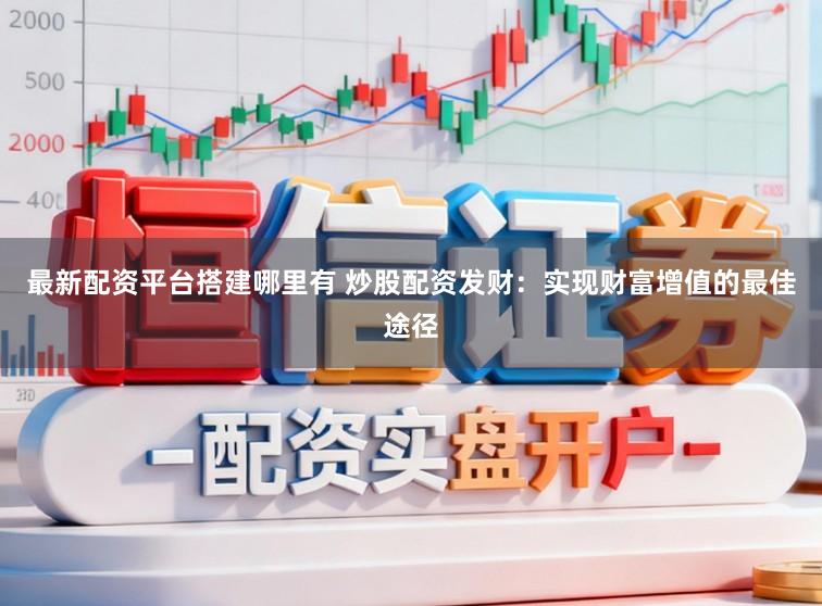 最新配资平台搭建哪里有 炒股配资发财：实现财富增值的最佳途径