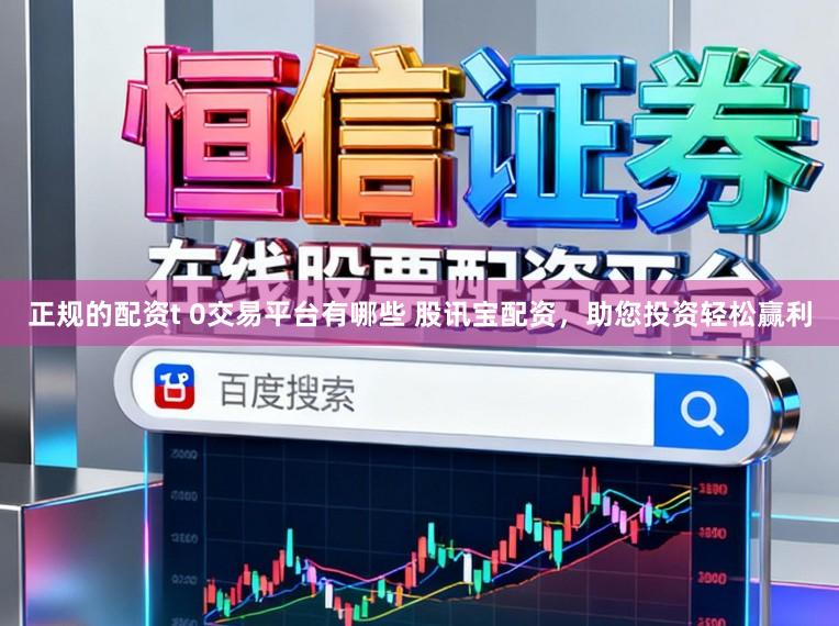 正规的配资t 0交易平台有哪些 股讯宝配资，助您投资轻松赢利