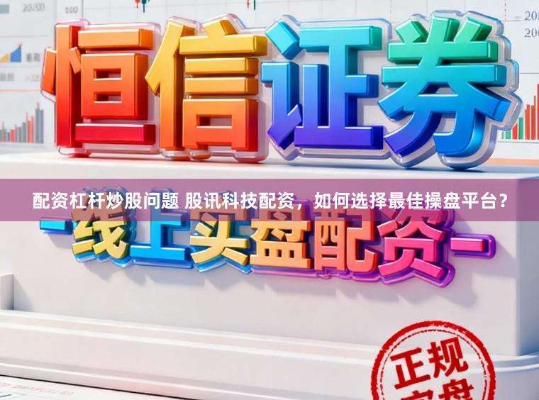 配资杠杆炒股问题 股讯科技配资，如何选择最佳操盘平台？