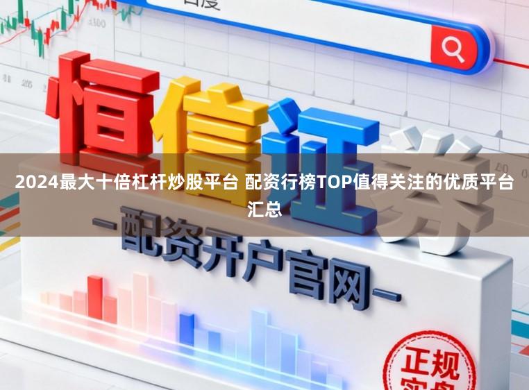 2024最大十倍杠杆炒股平台 配资行榜TOP值得关注的优质平台汇总