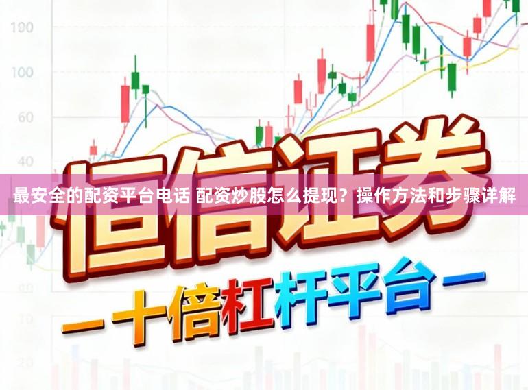 最安全的配资平台电话 配资炒股怎么提现？操作方法和步骤详解