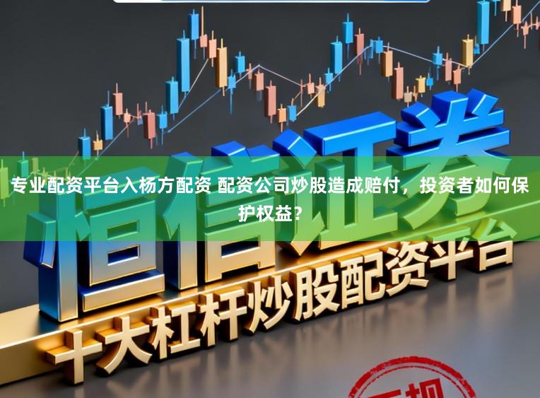 专业配资平台入杨方配资 配资公司炒股造成赔付，投资者如何保护权益？