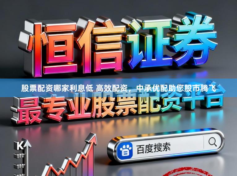 股票配资哪家利息低 高效配资，中承优配助您股市腾飞