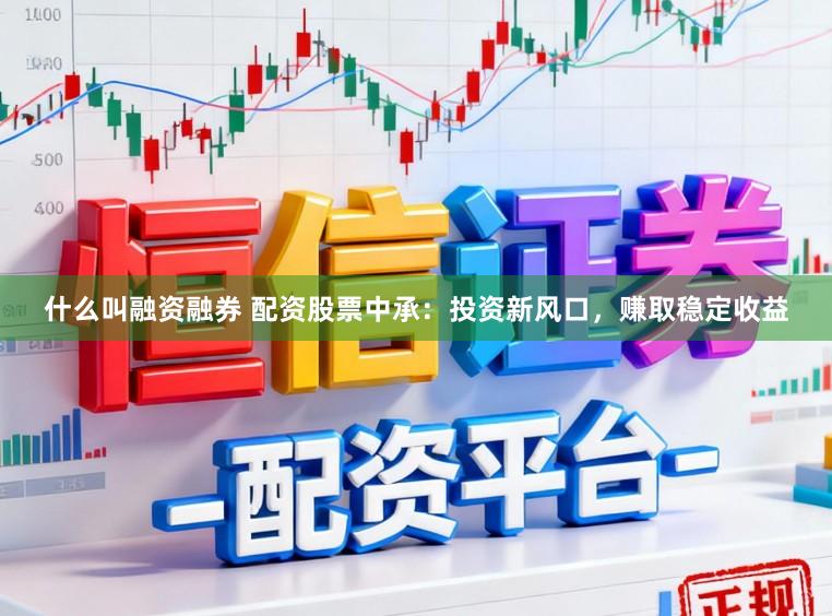 什么叫融资融券 配资股票中承：投资新风口，赚取稳定收益