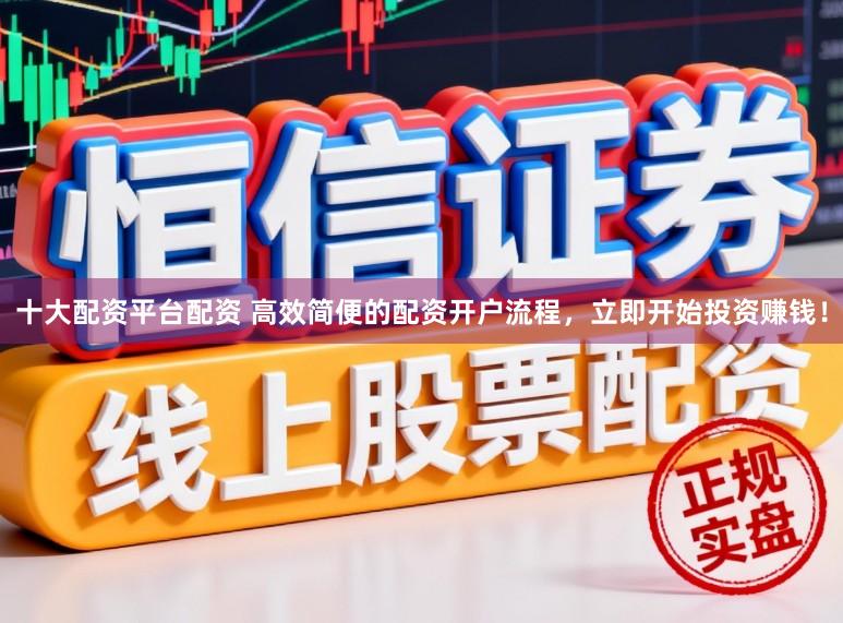 十大配资平台配资 高效简便的配资开户流程，立即开始投资赚钱！
