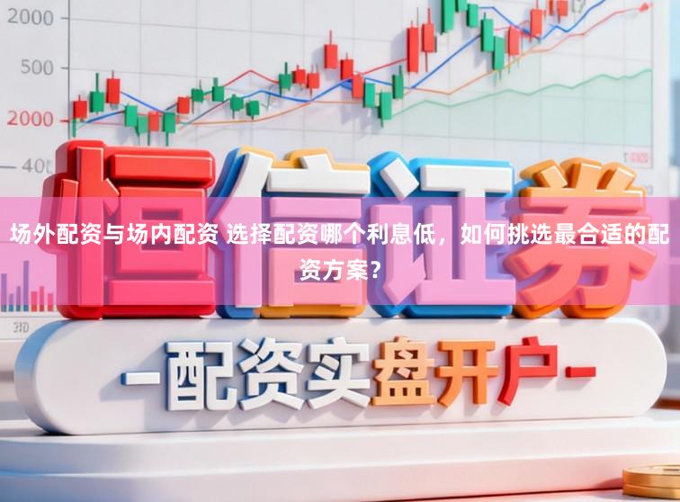 场外配资与场内配资 选择配资哪个利息低,如何挑选最合适的配资方案?