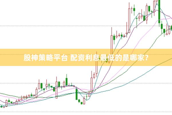 股神策略平台 配资利息最低的是哪家？