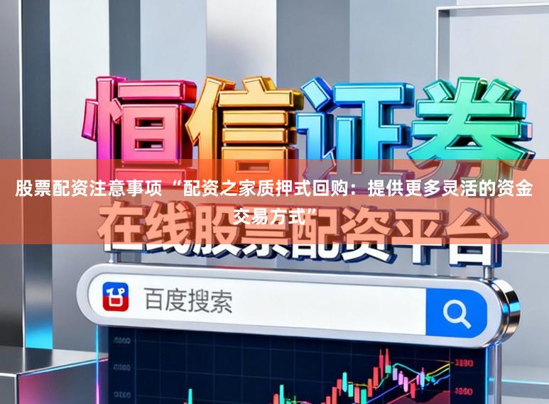 股票配资注意事项 “配资之家质押式回购：提供更多灵活的资金交易方式”
