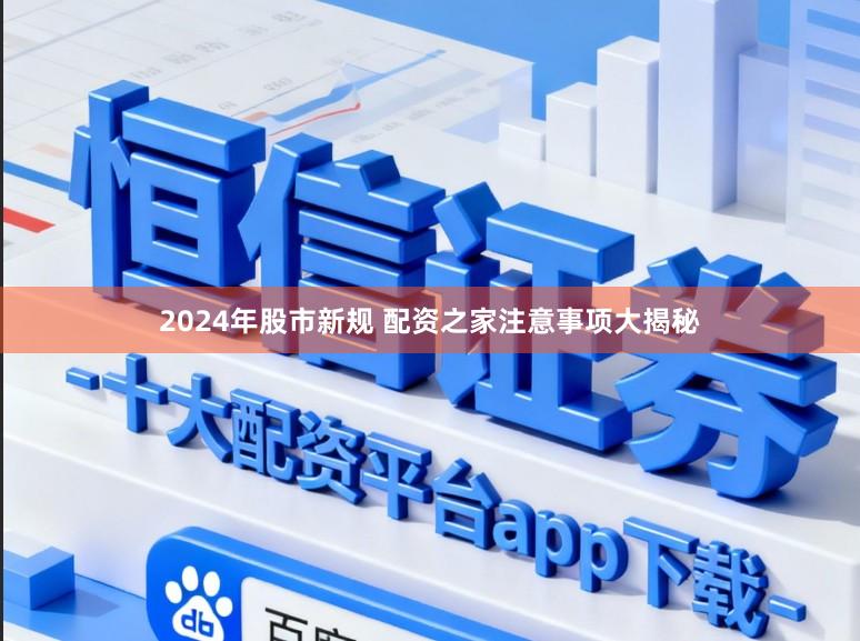 2024年股市新规 配资之家注意事项大揭秘