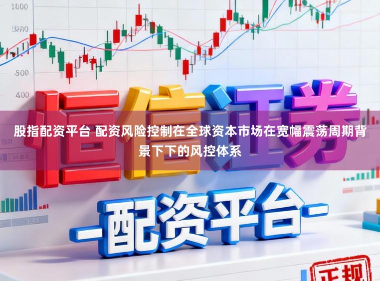 股指配资平台 配资风险控制在全球资本市场在宽幅震荡周期背景下下的风控体系