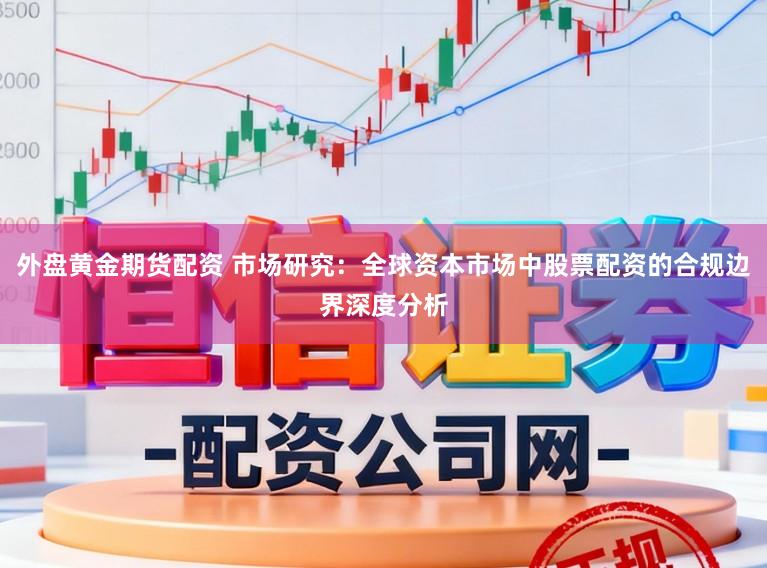 外盘黄金期货配资 市场研究：全球资本市场中股票配资的合规边界深度分析