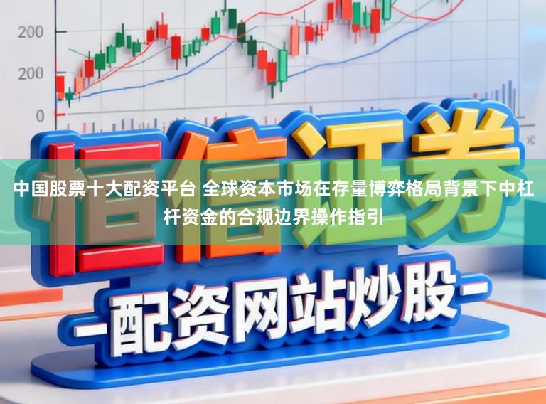 中国股票十大配资平台 全球资本市场在存量博弈格局背景下中杠杆资金的合规边界操作指引