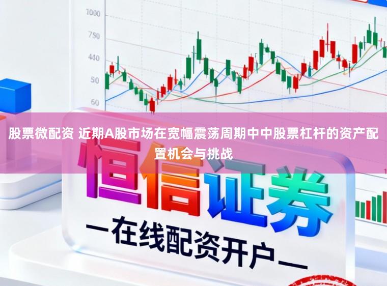 股票微配资 近期A股市场在宽幅震荡周期中中股票杠杆的资产配置机会与挑战