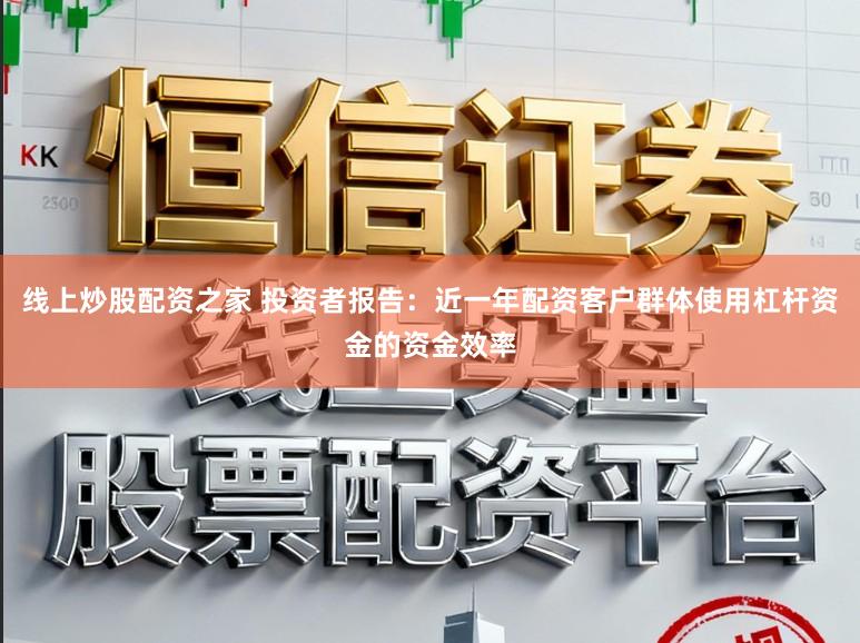 线上炒股配资之家 投资者报告：近一年配资客户群体使用杠杆资金的资金效率
