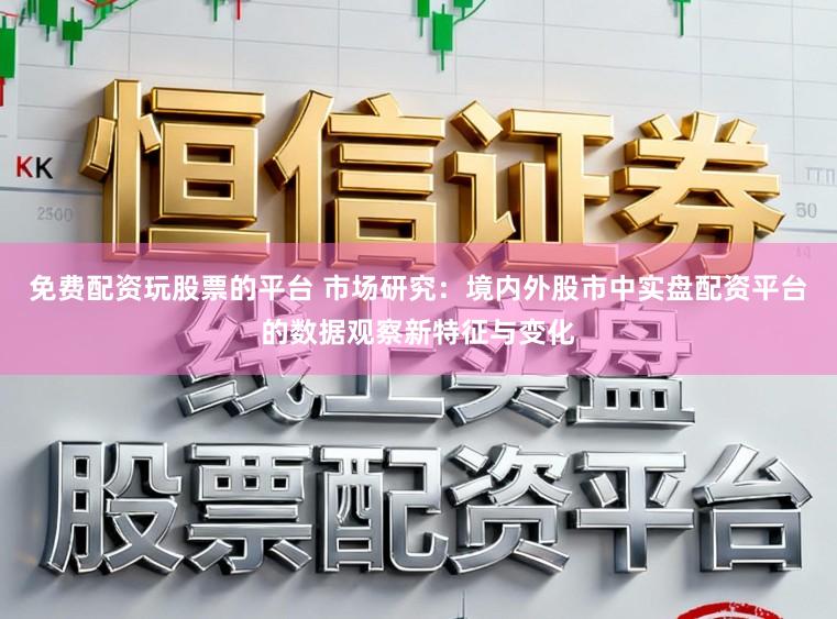 免费配资玩股票的平台 市场研究：境内外股市中实盘配资平台的数据观察新特征与变化