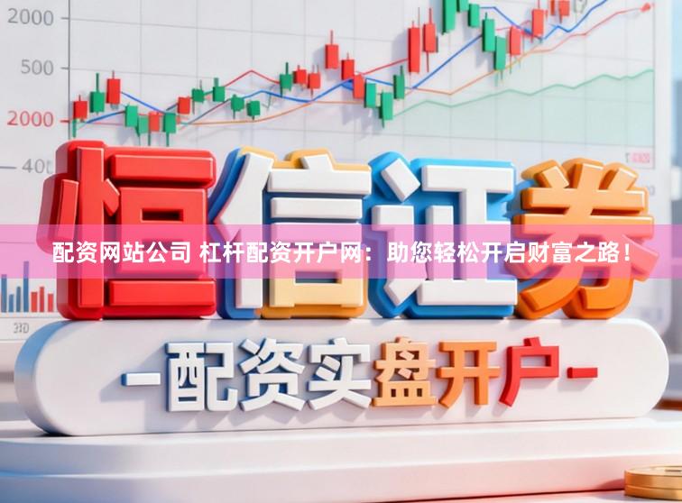 配资网站公司 杠杆配资开户网：助您轻松开启财富之路！