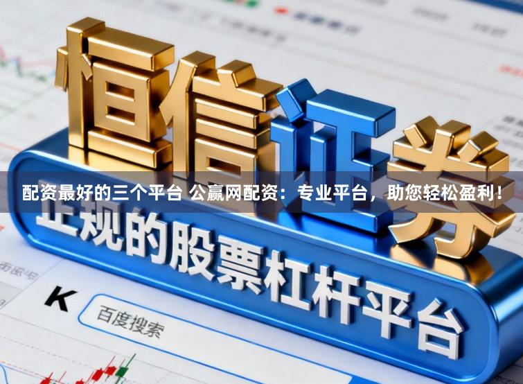 配资最好的三个平台 公赢网配资：专业平台，助您轻松盈利！