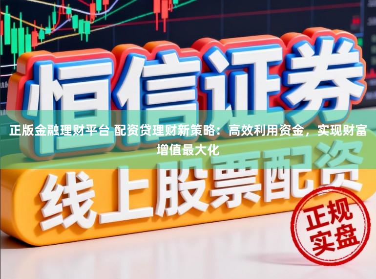 正版金融理财平台 配资贷理财新策略：高效利用资金，实现财富增值最大化