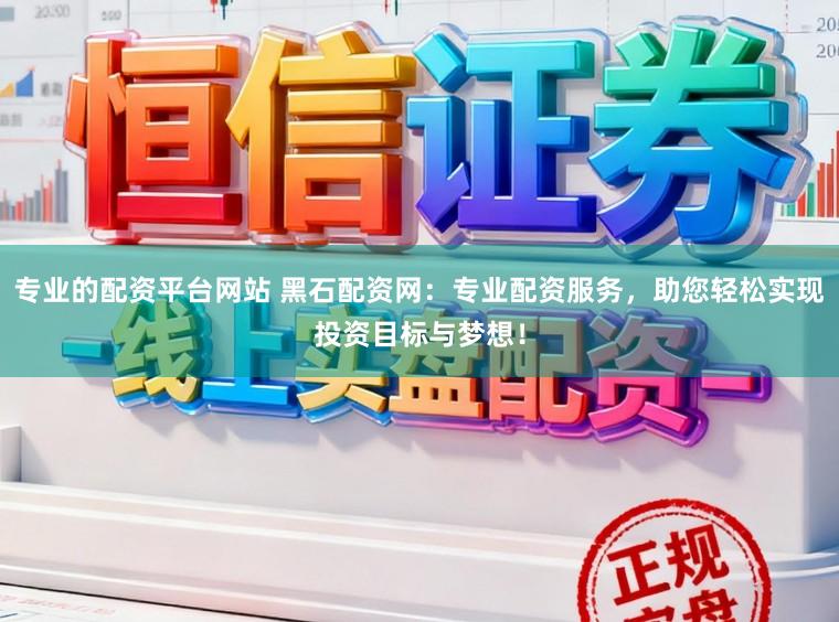 专业的配资平台网站 黑石配资网：专业配资服务，助您轻松实现投资目标与梦想！