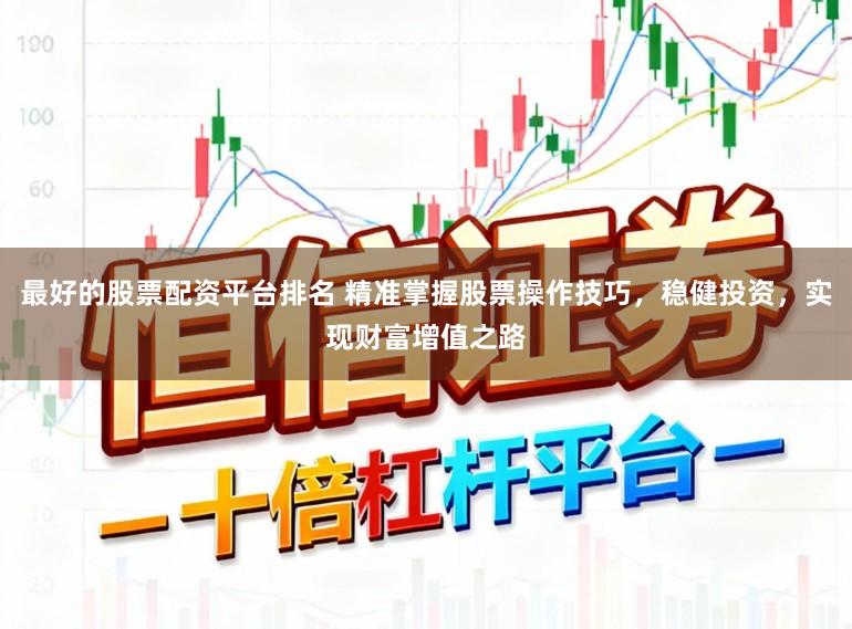 最好的股票配资平台排名 精准掌握股票操作技巧，稳健投资，实现财富增值之路