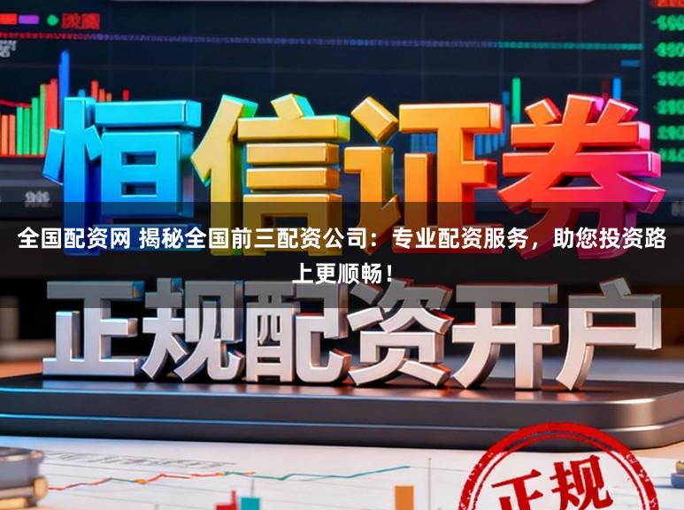 全国配资网 揭秘全国前三配资公司：专业配资服务，助您投资路上更顺畅！