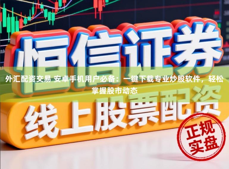外汇配资交易 安卓手机用户必备：一键下载专业炒股软件，轻松掌握股市动态