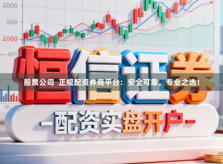 股票公司  正规配资券商平台：安全可靠，专业之选！