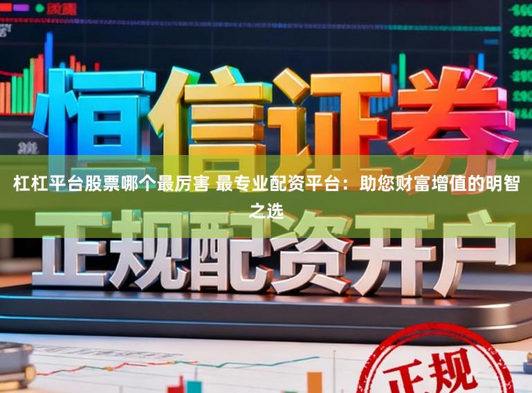 杠杠平台股票哪个最厉害 最专业配资平台：助您财富增值的明智之选