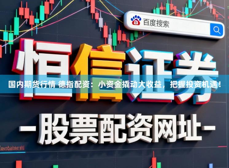 国内期货行情 德指配资：小资金撬动大收益，把握投资机遇！