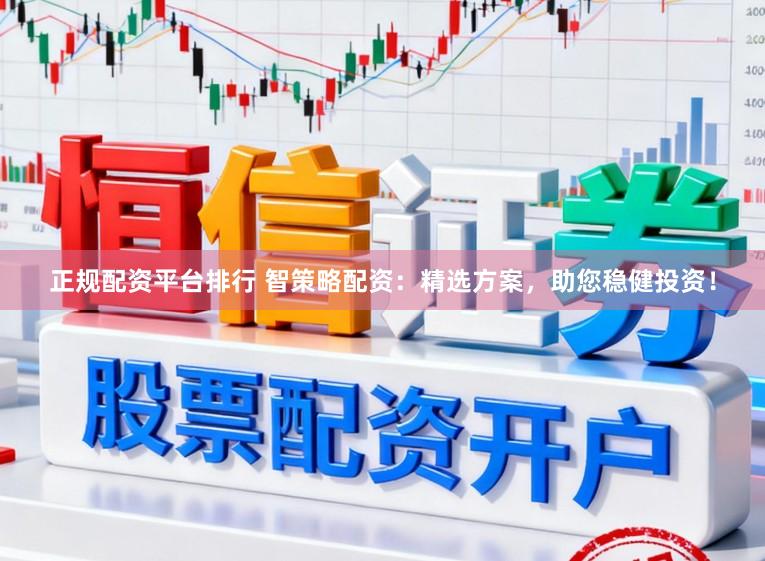 正规配资平台排行 智策略配资：精选方案，助您稳健投资！