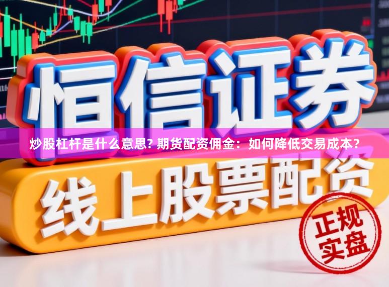 炒股杠杆是什么意思? 期货配资佣金：如何降低交易成本？