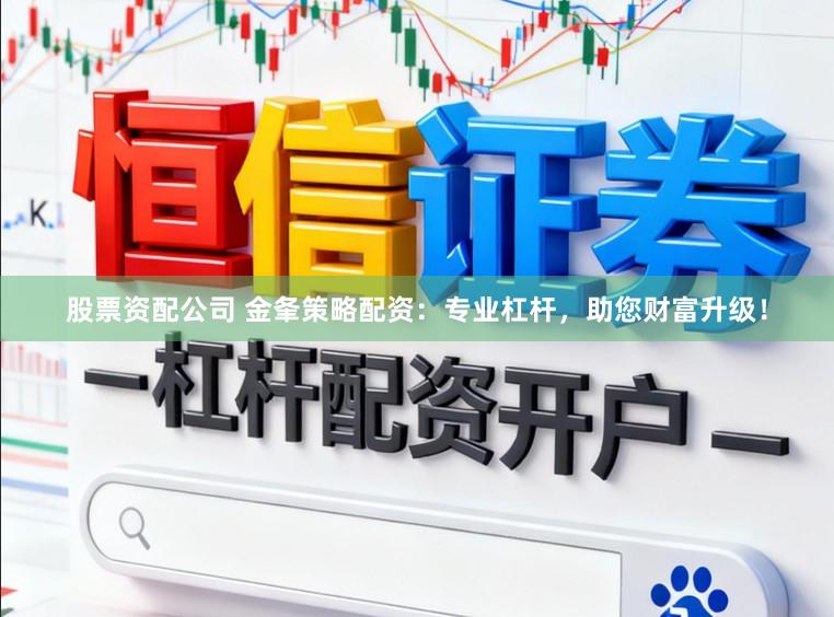 股票资配公司 金夆策略配资：专业杠杆，助您财富升级！