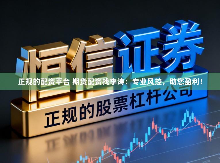 正规的配资平台 期货配资找李涛：专业风控，助您盈利！