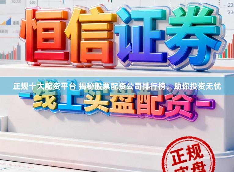 正规十大配资平台 揭秘股票配资公司排行榜，助你投资无忧